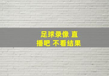 足球录像 直播吧 不看结果